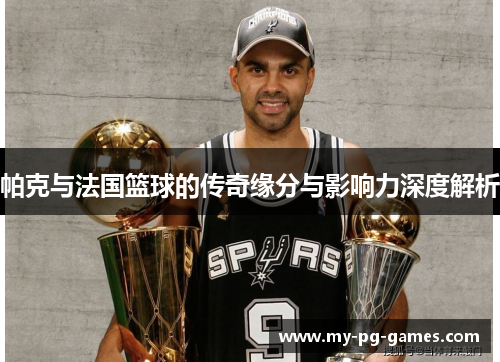 帕克与法国篮球的传奇缘分与影响力深度解析