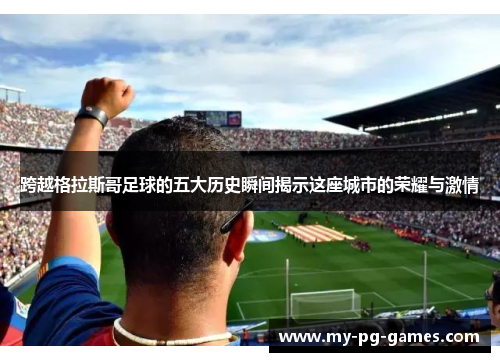 跨越格拉斯哥足球的五大历史瞬间揭示这座城市的荣耀与激情