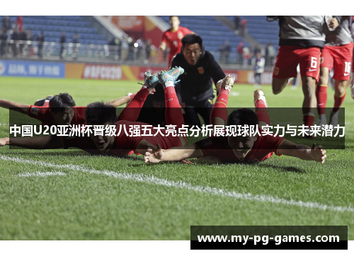 中国U20亚洲杯晋级八强五大亮点分析展现球队实力与未来潜力