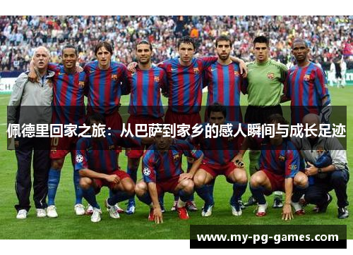 佩德里回家之旅：从巴萨到家乡的感人瞬间与成长足迹