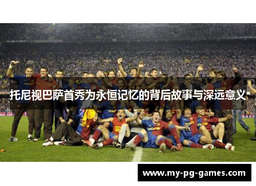 托尼视巴萨首秀为永恒记忆的背后故事与深远意义