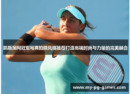 凯斯澳网冠军写真拍摄风格推荐打造高端时尚与力量的完美融合
