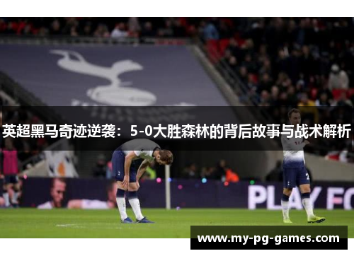 英超黑马奇迹逆袭：5-0大胜森林的背后故事与战术解析