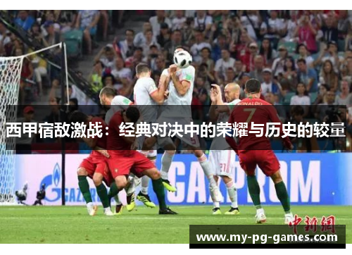 西甲宿敌激战：经典对决中的荣耀与历史的较量