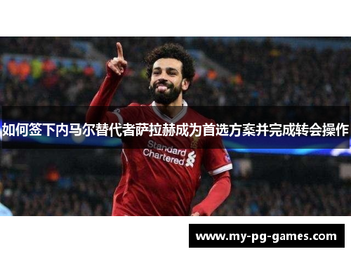 如何签下内马尔替代者萨拉赫成为首选方案并完成转会操作