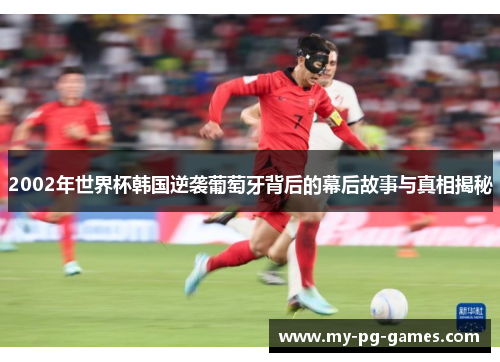 2002年世界杯韩国逆袭葡萄牙背后的幕后故事与真相揭秘