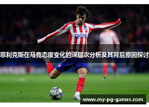 菲利克斯在马竞态度变化的深层次分析及其背后原因探讨