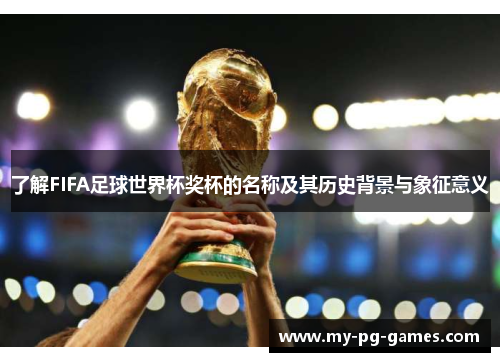 了解FIFA足球世界杯奖杯的名称及其历史背景与象征意义