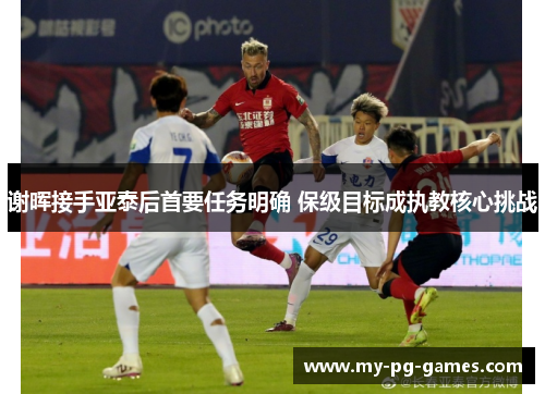 谢晖接手亚泰后首要任务明确 保级目标成执教核心挑战