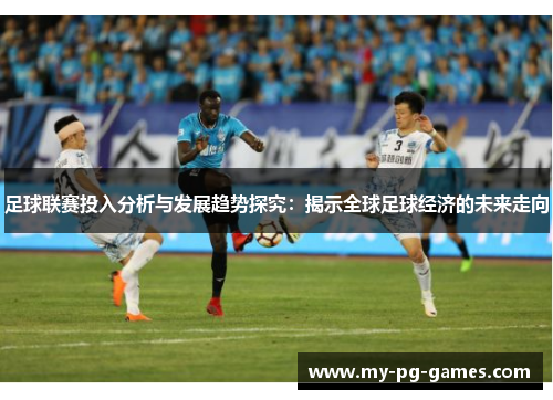 足球联赛投入分析与发展趋势探究：揭示全球足球经济的未来走向