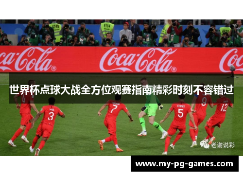 世界杯点球大战全方位观赛指南精彩时刻不容错过