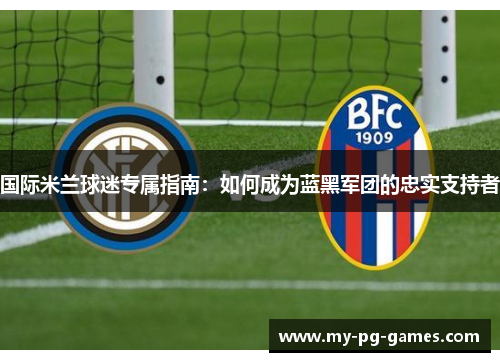 国际米兰球迷专属指南：如何成为蓝黑军团的忠实支持者