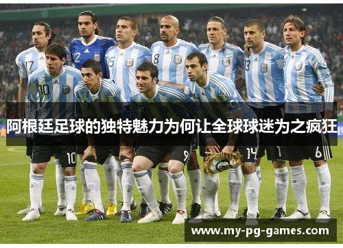 阿根廷足球的独特魅力为何让全球球迷为之疯狂