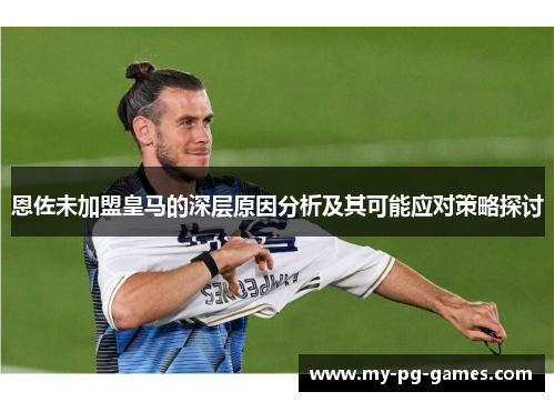 恩佐未加盟皇马的深层原因分析及其可能应对策略探讨