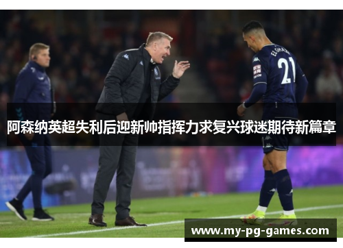 阿森纳英超失利后迎新帅指挥力求复兴球迷期待新篇章