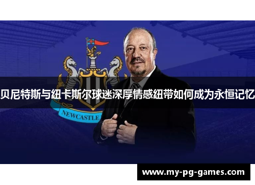 贝尼特斯与纽卡斯尔球迷深厚情感纽带如何成为永恒记忆