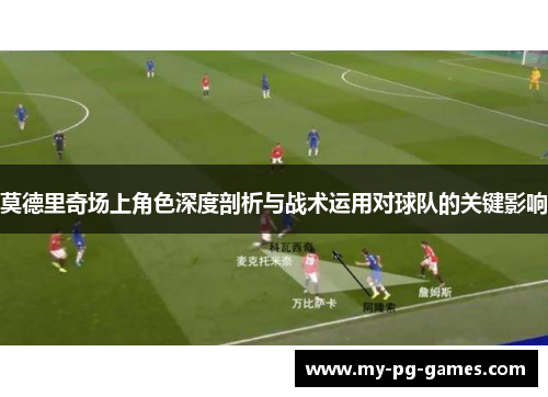 莫德里奇场上角色深度剖析与战术运用对球队的关键影响