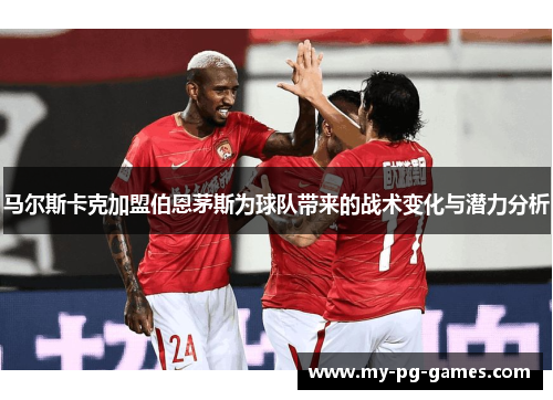 马尔斯卡克加盟伯恩茅斯为球队带来的战术变化与潜力分析