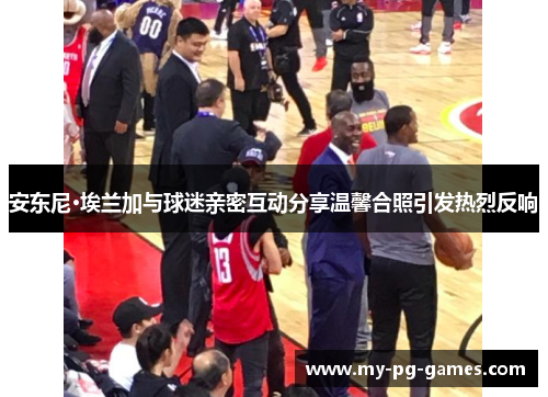 安东尼·埃兰加与球迷亲密互动分享温馨合照引发热烈反响