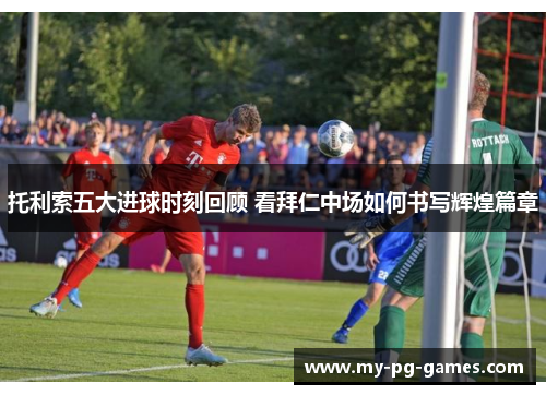 托利索五大进球时刻回顾 看拜仁中场如何书写辉煌篇章