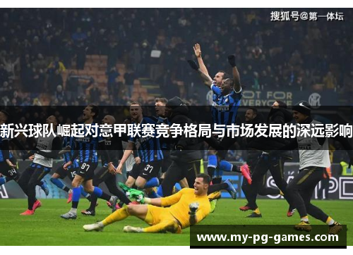 新兴球队崛起对意甲联赛竞争格局与市场发展的深远影响