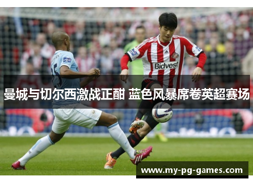 曼城与切尔西激战正酣 蓝色风暴席卷英超赛场