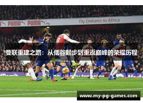 曼联重建之路：从低谷起步到重返巅峰的荣耀历程