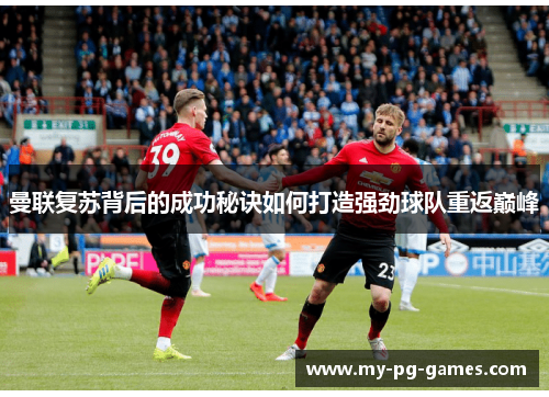 曼联复苏背后的成功秘诀如何打造强劲球队重返巅峰