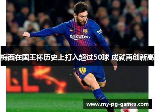 梅西在国王杯历史上打入超过50球 成就再创新高