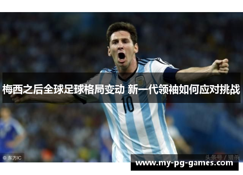 梅西之后全球足球格局变动 新一代领袖如何应对挑战