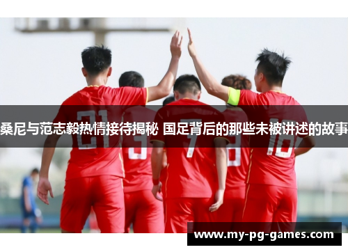 桑尼与范志毅热情接待揭秘 国足背后的那些未被讲述的故事