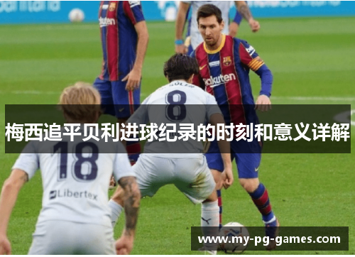 梅西追平贝利进球纪录的时刻和意义详解