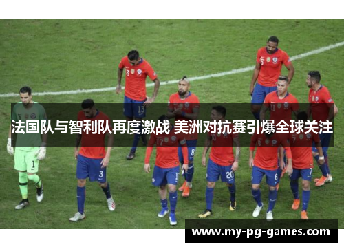 法国队与智利队再度激战 美洲对抗赛引爆全球关注