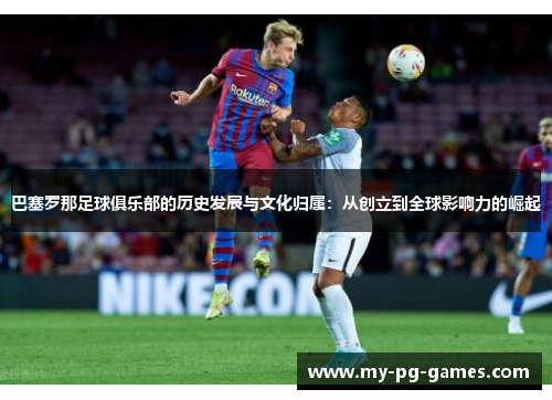 巴塞罗那足球俱乐部的历史发展与文化归属：从创立到全球影响力的崛起
