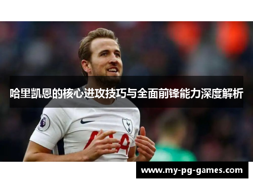 哈里凯恩的核心进攻技巧与全面前锋能力深度解析