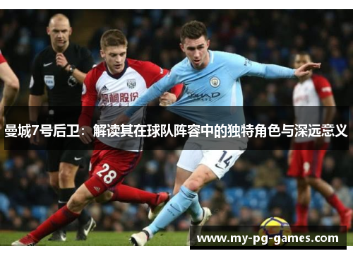 曼城7号后卫：解读其在球队阵容中的独特角色与深远意义