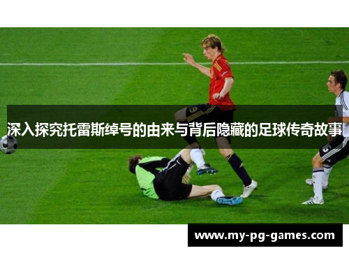 深入探究托雷斯绰号的由来与背后隐藏的足球传奇故事