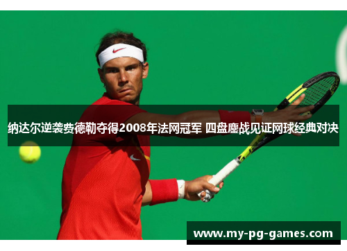 纳达尔逆袭费德勒夺得2008年法网冠军 四盘鏖战见证网球经典对决