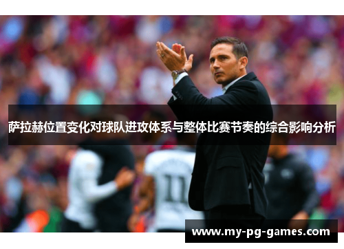 萨拉赫位置变化对球队进攻体系与整体比赛节奏的综合影响分析