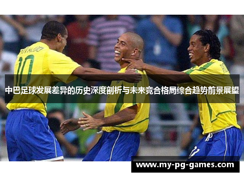 中巴足球发展差异的历史深度剖析与未来竞合格局综合趋势前景展望 中巴足球发展差异的历史深度剖析与未来竞合格局综合趋势前景展望