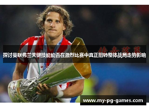 探讨曼联弗兰关键技能能否在激烈比赛中真正扭转整体战局走势影响 探讨曼联弗兰关键技能能否在激烈比赛中真正扭转整体战局走势影响