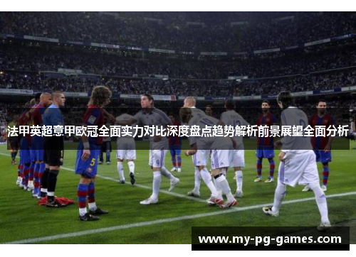 法甲英超意甲欧冠全面实力对比深度盘点趋势解析前景展望全面分析 法甲英超意甲欧冠全面实力对比深度盘点趋势解析前景展望全面分析