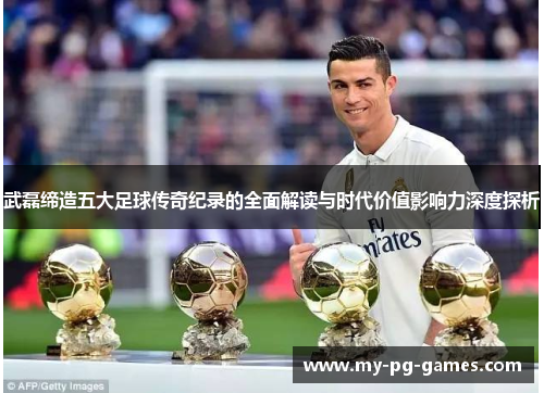 武磊缔造五大足球传奇纪录的全面解读与时代价值影响力深度探析