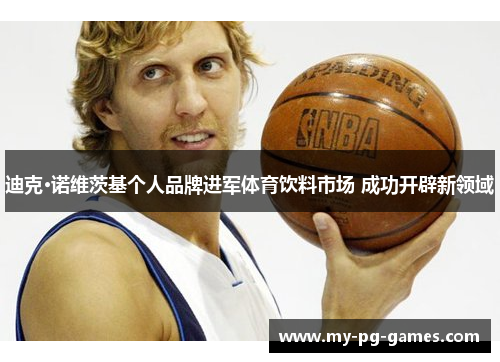 迪克·诺维茨基个人品牌进军体育饮料市场 成功开辟新领域