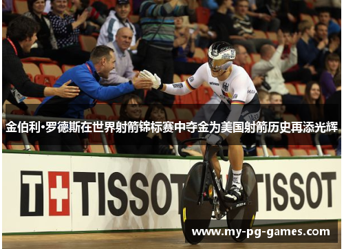 金伯利·罗德斯在世界射箭锦标赛中夺金为美国射箭历史再添光辉 金伯利·罗德斯在世界射箭锦标赛中夺金为美国射箭历史再添光辉