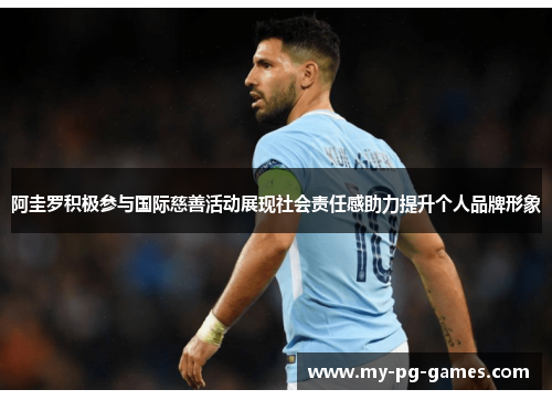 阿圭罗积极参与国际慈善活动展现社会责任感助力提升个人品牌形象 阿圭罗积极参与国际慈善活动展现社会责任感助力提升个人品牌形象