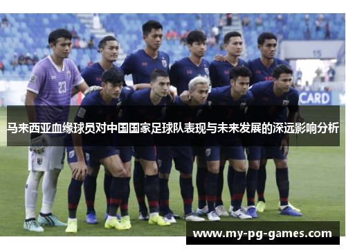 马来西亚血缘球员对中国国家足球队表现与未来发展的深远影响分析 马来西亚血缘球员对中国国家足球队表现与未来发展的深远影响分析
