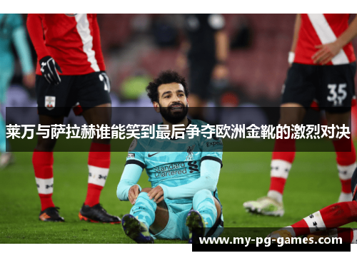 莱万与萨拉赫谁能笑到最后争夺欧洲金靴的激烈对决
