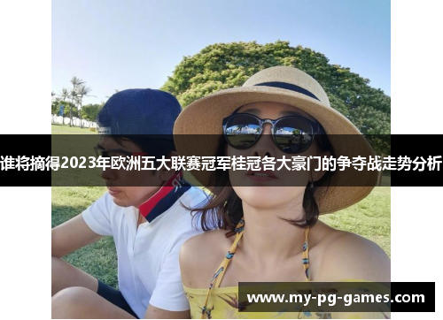 谁将摘得2023年欧洲五大联赛冠军桂冠各大豪门的争夺战走势分析