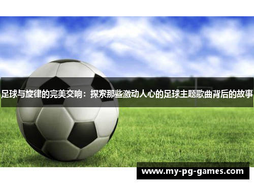 足球与旋律的完美交响：探索那些激动人心的足球主题歌曲背后的故事